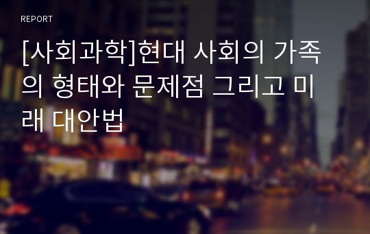 [사회과학]현대 사회의 가족의 형태와 문제점 그리고 미래 대안법