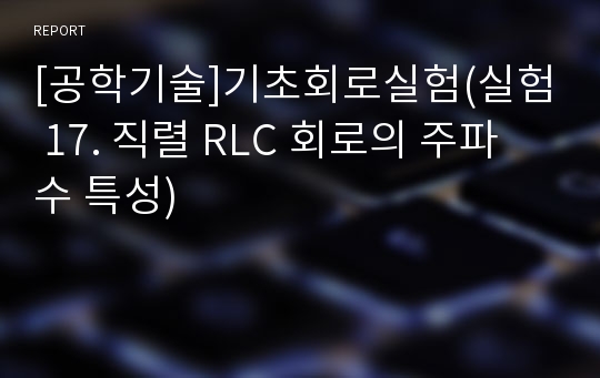 [공학기술]기초회로실험(실험 17. 직렬 RLC 회로의 주파수 특성)