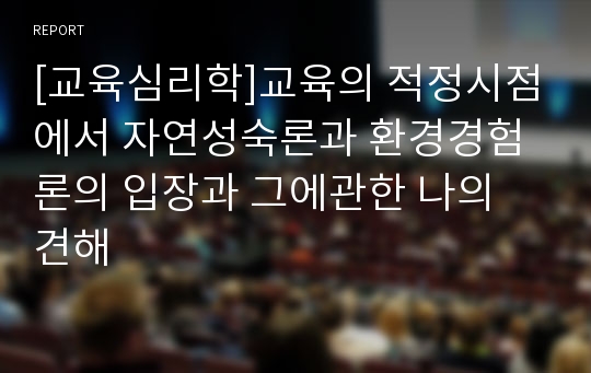 [교육심리학]교육의 적정시점에서 자연성숙론과 환경경험론의 입장과 그에관한 나의 견해