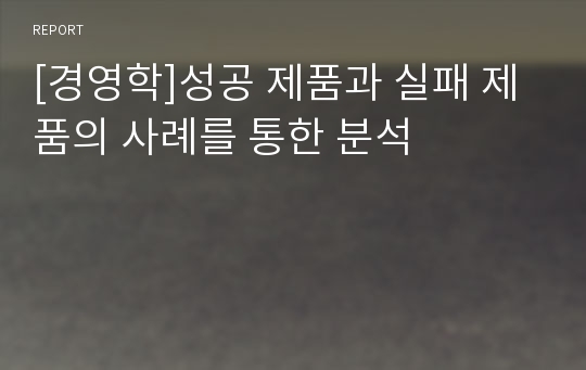 [경영학]성공 제품과 실패 제품의 사례를 통한 분석