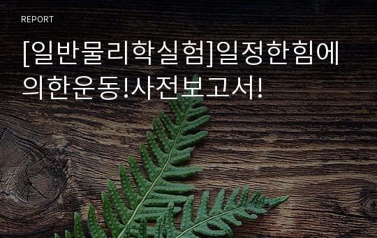 [일반물리학실험]일정한힘에의한운동!사전보고서!