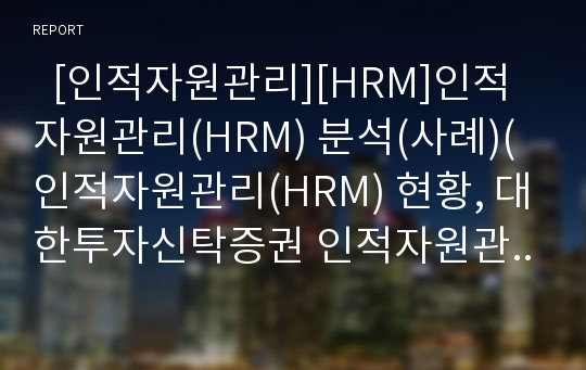   [인적자원관리][HRM]인적자원관리(HRM) 분석(사례)(인적자원관리(HRM) 현황, 대한투자신탁증권 인적자원관리(HRM) 사례, 대우중공업 인적자원관리(HRM) 사례, 인적자원관리(HRM) 과제, 인적자원관리, HRM)