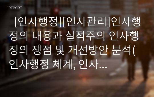   [인사행정][인사관리]인사행정의 내용과 실적주의 인사행정의 쟁점 및 개선방안 분석(인사행정 체계, 인사행정(공공부문의 인사)과 인사관리(사적부문의 인사) 차이점, 실적주의 인사행정의 주요쟁점과 개선방안)