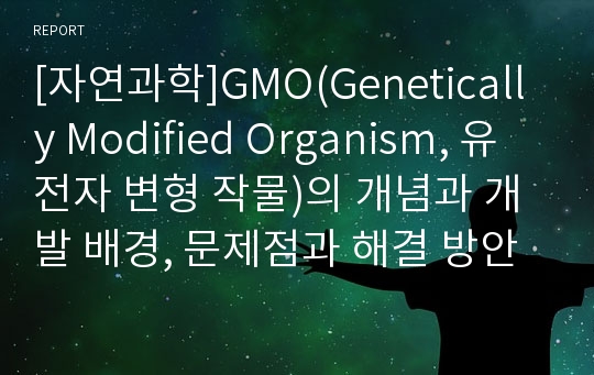 [자연과학]GMO(Genetically Modified Organism, 유전자 변형 작물)의 개념과 개발 배경, 문제점과 해결 방안
