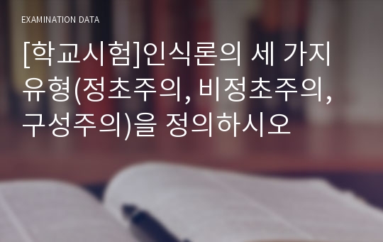 [학교시험]인식론의 세 가지 유형(정초주의, 비정초주의, 구성주의)을 정의하시오