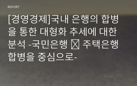 [경영경제]국내 은행의 합병을 통한 대형화 추세에 대한 분석 -국민은행 ∙ 주택은행 합병을 중심으로-