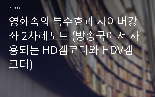 영화속의 특수효과 사이버강좌 2차레포트 (방송국에서 사용되는 HD캠코더와 HDV캠코더)