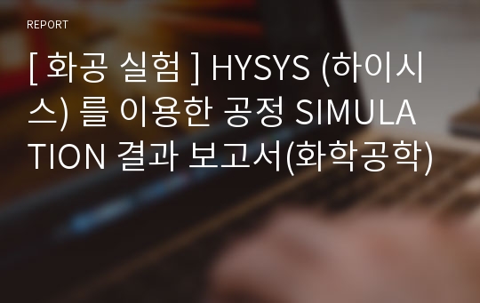[ 화공 실험 ] HYSYS (하이시스) 를 이용한 공정 SIMULATION 결과 보고서(화학공학)