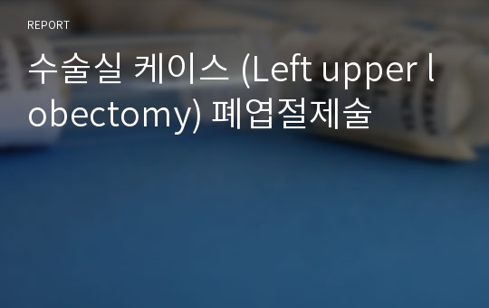수술실 케이스 (Left upper lobectomy) 폐엽절제술 레포트