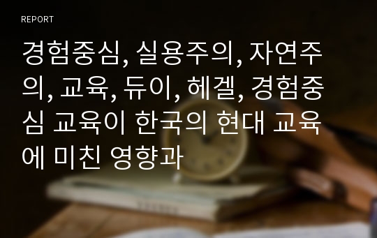 경험중심, 실용주의, 자연주의, 교육, 듀이, 헤겔, 경험중심 교육이 한국의 현대 교육에 미친 영향과