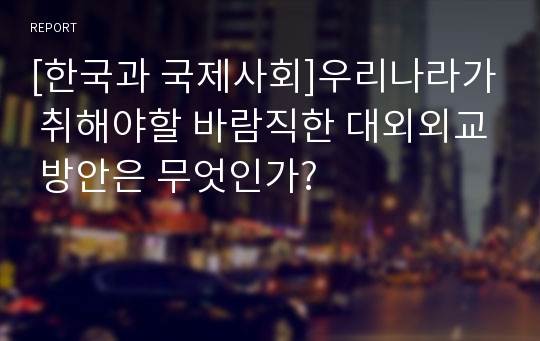 [한국과 국제사회]우리나라가 취해야할 바람직한 대외외교 방안은 무엇인가?