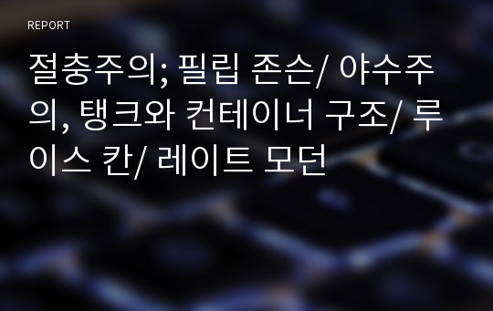 절충주의; 필립 존슨/ 야수주의, 탱크와 컨테이너 구조/ 루이스 칸/ 레이트 모던