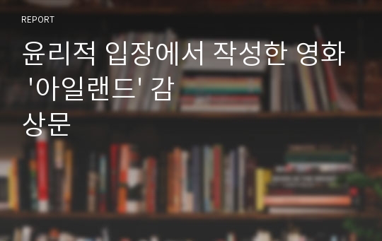 윤리적 입장에서 작성한 영화 &#039;아일랜드&#039; 감상문