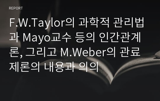 F.W.Taylor의 과학적 관리법과 Mayo교수 등의 인간관계론, 그리고 M.Weber의 관료제론의 내용과 의의