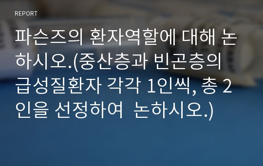 파슨즈의 환자역할에 대해 논하시오.(중산층과 빈곤층의 급성질환자 각각 1인씩, 총 2인을 선정하여  논하시오.)