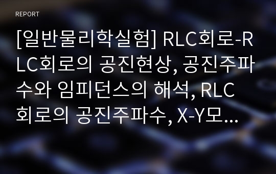 [일반물리학실험] RLC회로-RLC회로의 공진현상, 공진주파수와 임피던스의 해석, RLC회로의 공진주파수, X-Y모드에서의 공진주파수, RLC회로 공진주파수의 특성