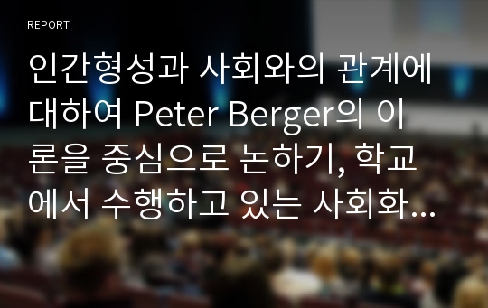 인간형성과 사회와의 관계에 대하여 Peter Berger의 이론을 중심으로 논하기, 학교에서 수행하고 있는 사회화기능을 소개하고 차별적 사회화와 희생적 사회화에 대해 서술.