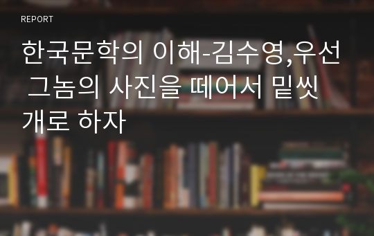 한국문학의 이해-김수영,우선 그놈의 사진을 떼어서 밑씻개로 하자