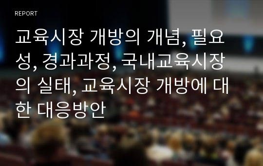 교육시장 개방의 개념, 필요성, 경과과정, 국내교육시장의 실태, 교육시장 개방에 대한 대응방안