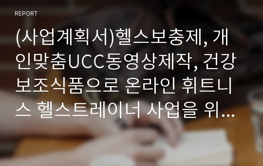 (사업계획서)헬스보충제, 개인맞춤UCC동영상제작, 건강보조식품으로 온라인 휘트니스 헬스트레이너 사업을 위한 사업계획서