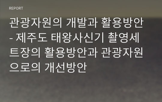 관광자원의 개발과 활용방안 - 제주도 태왕사신기 촬영세트장의 활용방안과 관광자원으로의 개선방안