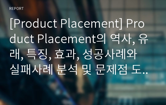 [Product Placement] Product Placement의 역사, 유래, 특징, 효과, 성공사례와 실패사례 분석 및 문제점 도출과 PPL의 바람직한 활용방안