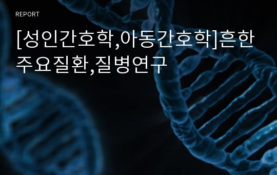 [성인간호학,아동간호학]흔한주요질환,질병연구