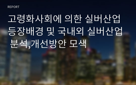 고령화사회에 의한 실버산업 등장배경 및 국내외 실버산업 분석,개선방안 모색