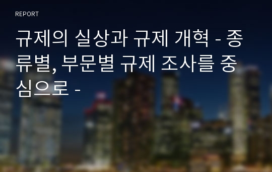 규제의 실상과 규제 개혁 - 종류별, 부문별 규제 조사를 중심으로 -