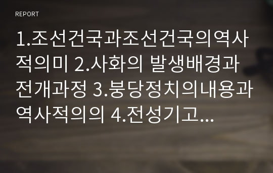 1.조선건국과조선건국의역사적의미 2.사화의 발생배경과 전개과정 3.붕당정치의내용과역사적의의 4.전성기고구려정치체제의특징과내용 5.문화재답사하고느낀점