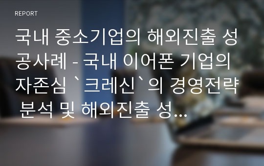 국내 중소기업의 해외진출 성공사례 - 국내 이어폰 기업의 자존심 `크레신`의 경영전략 분석 및 해외진출 성공사례