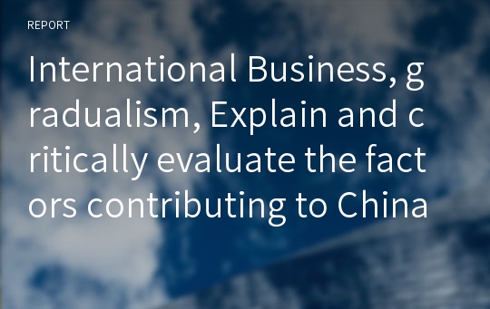 International Business, gradualism, Explain and critically evaluate the factors contributing to China’s economic success.’
