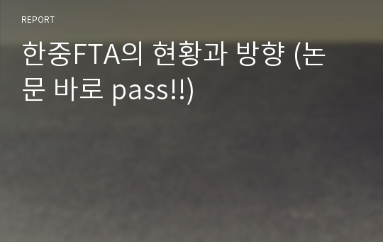 한중FTA의 현황과 방향 (논문 바로 pass!!)