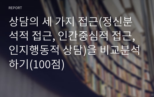 상담의 세 가지 접근(정신분석적 접근, 인간중심적 접근, 인지행동적 상담)을 비교분석하기(100점)