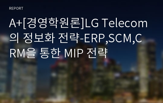 A+[경영학원론]LG Telecom의 정보화 전략-ERP,SCM,CRM을 통한 MIP 전략