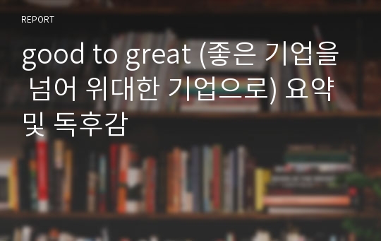 good to great (좋은 기업을 넘어 위대한 기업으로) 요약 및 독후감