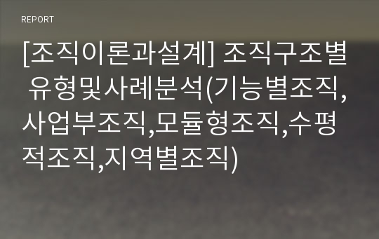 [조직이론과설계] 조직구조별 유형및사례분석(기능별조직,사업부조직,모듈형조직,수평적조직,지역별조직)