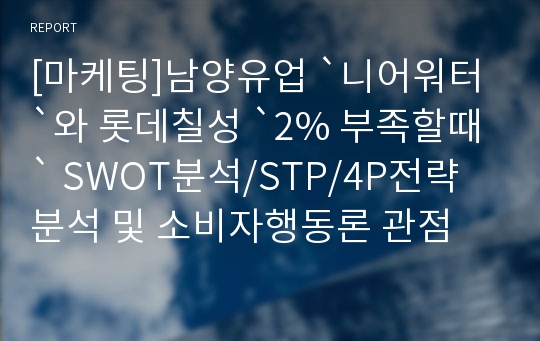 [마케팅]남양유업 `니어워터`와 롯데칠성 `2% 부족할때` SWOT분석/STP/4P전략 분석 및 소비자행동론 관점 접금