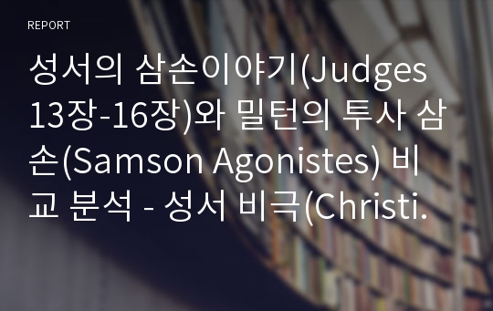 성서의 삼손이야기(Judges 13장-16장)와 밀턴의 투사 삼손(Samson Agonistes) 비교 분석 - 성서 비극(Christian Tragedy)의 분석