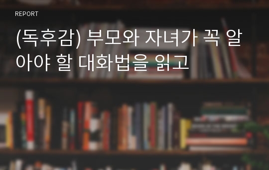 (독후감) 부모와 자녀가 꼭 알아야 할 대화법을 읽고