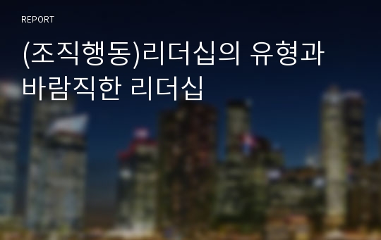 (조직행동)리더십의 유형과 바람직한 리더십