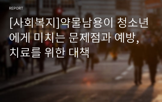 [사회복지]약물남용이 청소년에게 미치는 문제점과 예방, 치료를 위한 대책