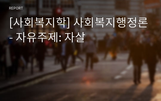 [사회복지학] 사회복지행정론- 자유주제: 자살