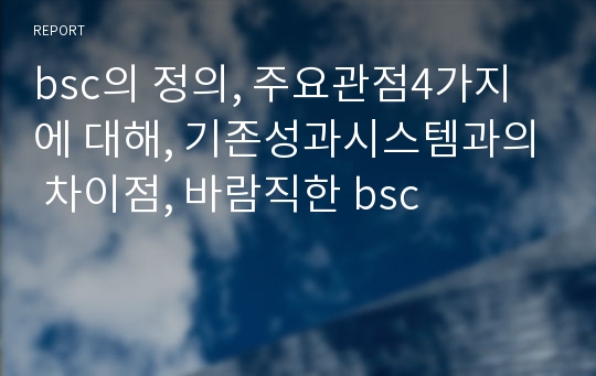 bsc의 정의, 주요관점4가지에 대해, 기존성과시스템과의 차이점, 바람직한 bsc