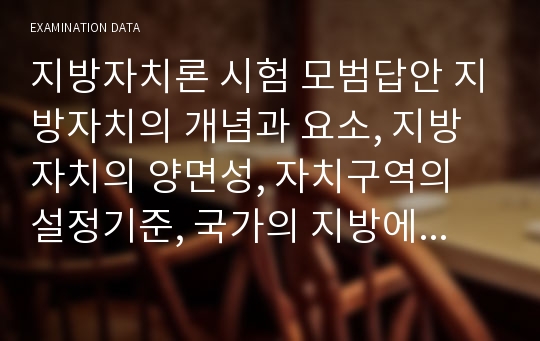 지방자치론 시험 모범답안 지방자치의 개념과 요소, 지방자치의 양면성, 자치구역의 설정기준, 국가의 지방에 대한 관여, 자치권, 사무의 종류, 시민단체의 유형, 주민참여 등