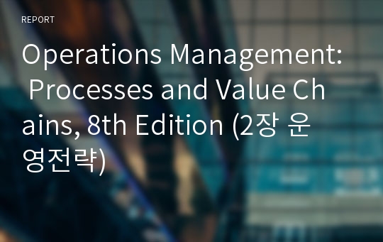 Operations Management: Processes and Value Chains, 8th Edition (2장 운영전략)