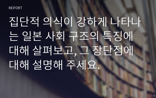 집단적 의식이 강하게 나타나는 일본 사회 구조의 특징에 대해 살펴보고, 그 장단점에 대해 설명해 주세요.