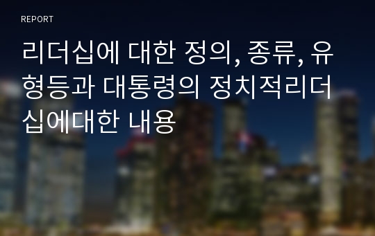 리더십에 대한 정의, 종류, 유형등과 대통령의 정치적리더십에대한 내용