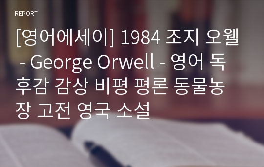 [영어에세이] 1984 조지 오웰 - George Orwell - 영어 독후감 감상 비평 평론 동물농장 고전 영국 소설