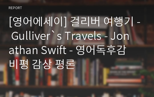 [영어에세이] 걸리버 여행기 - Gulliver`s Travels - Jonathan Swift - 영어독후감 비평 감상 평론